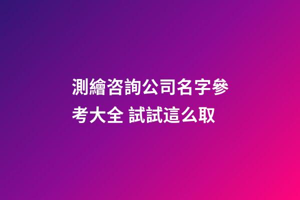 測繪咨詢公司名字參考大全 試試這么取-第1張-公司起名-玄機(jī)派